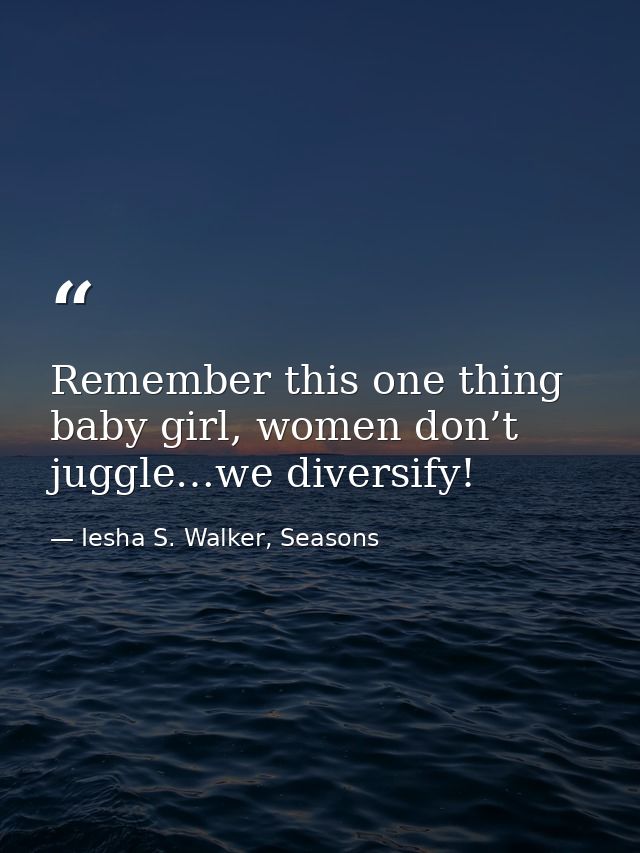 Remember this one thing baby girl, women don’t juggle…we diversify! — Iesha S. Walker, Seasons