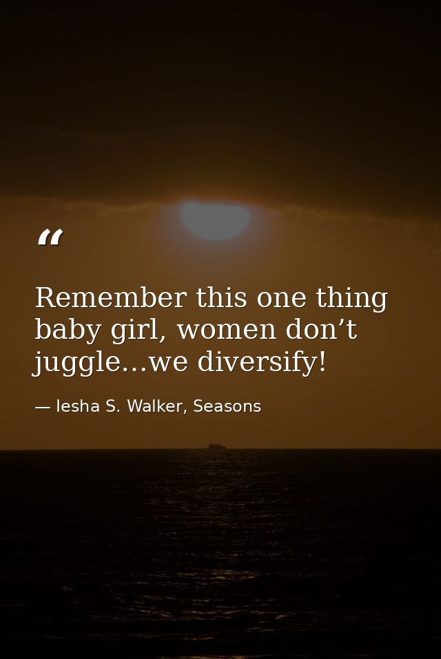 Remember this one thing baby girl, women don’t juggle…we diversify! — Iesha S. Walker, Seasons