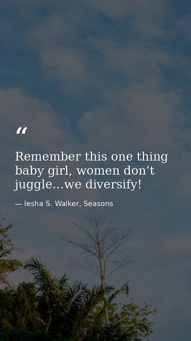 Remember this one thing baby girl, women don’t juggle…we diversify! — Iesha S. Walker, Seasons