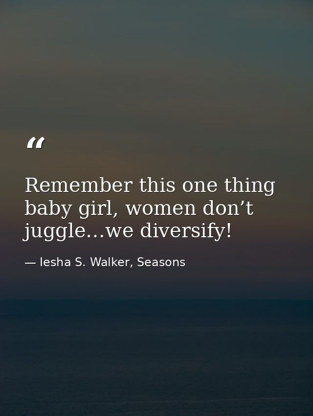 Remember this one thing baby girl, women don’t juggle…we diversify! — Iesha S. Walker, Seasons