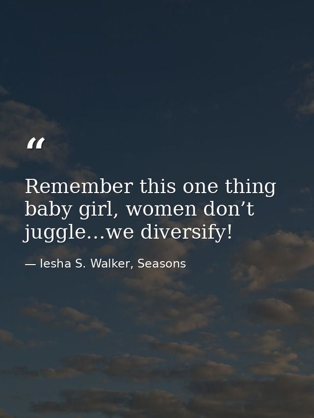 Remember this one thing baby girl, women don’t juggle…we diversify! — Iesha S. Walker, Seasons
