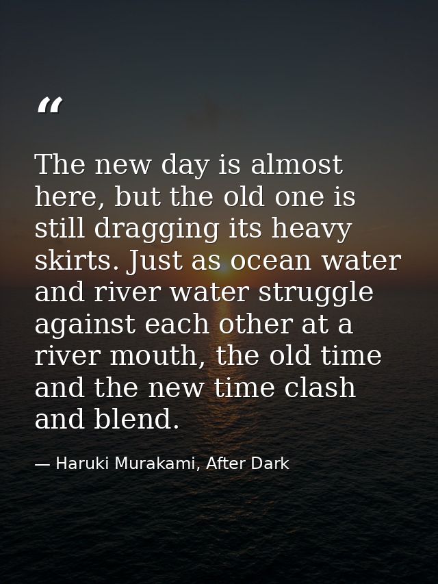The new day is almost here, but the old one is still dragging its heavy skirts. Just as ocean water and river water stru — Haruki Murakami, After Dark
