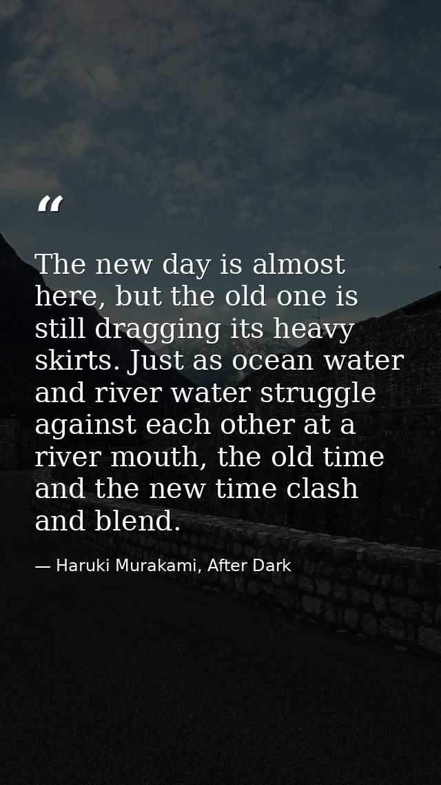 The new day is almost here, but the old one is still dragging its heavy skirts. Just as ocean water and river water stru — Haruki Murakami, After Dark
