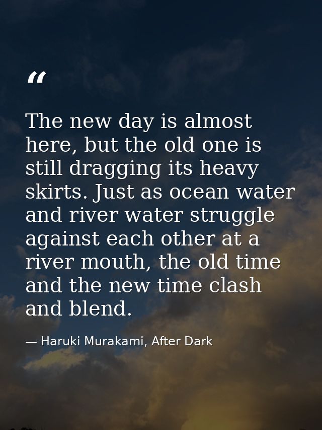 The new day is almost here, but the old one is still dragging its heavy skirts. Just as ocean water and river water stru — Haruki Murakami, After Dark
