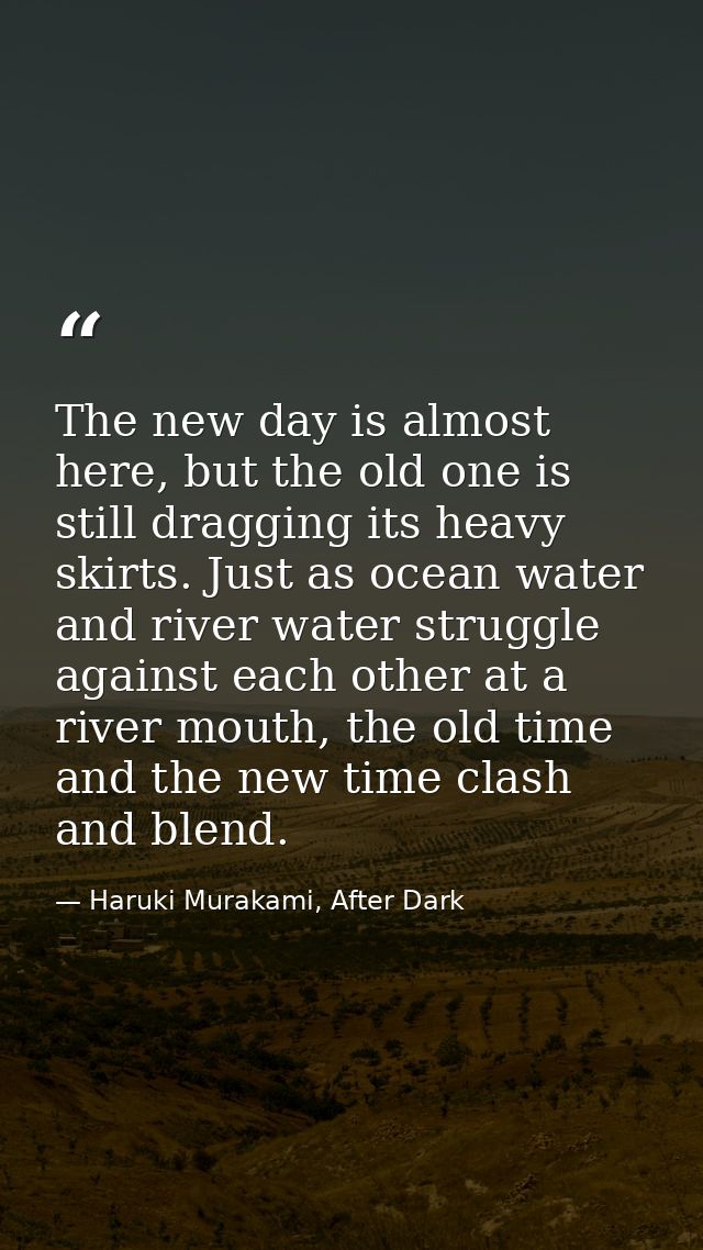 The new day is almost here, but the old one is still dragging its heavy skirts. Just as ocean water and river water stru — Haruki Murakami, After Dark