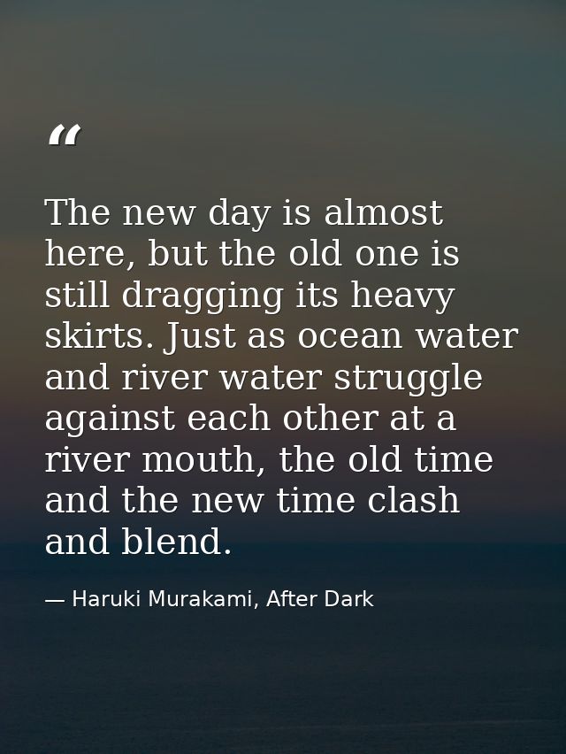 The new day is almost here, but the old one is still dragging its heavy skirts. Just as ocean water and river water stru — Haruki Murakami, After Dark