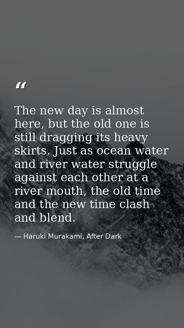 The new day is almost here, but the old one is still dragging its heavy skirts. Just as ocean water and river water stru — Haruki Murakami, After Dark
