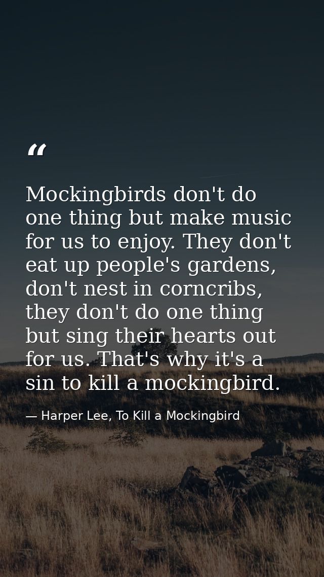 Mockingbirds don't do one thing but make music for us to enjoy. They don't eat up people's gardens, don't nest in corncr — Harper Lee, To Kill a Mockingbird