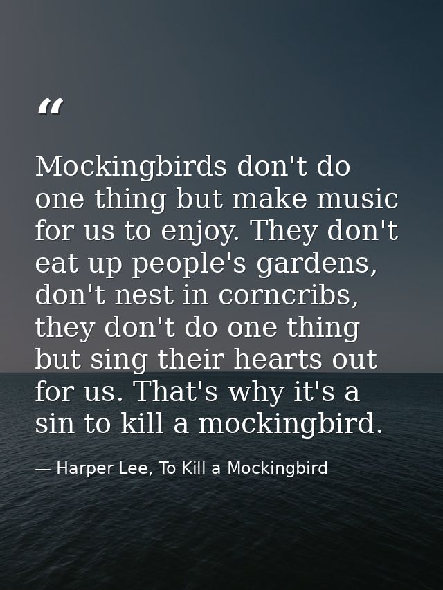 Mockingbirds don't do one thing but make music for us to enjoy. They don't eat up people's gardens, don't nest in corncr — Harper Lee, To Kill a Mockingbird