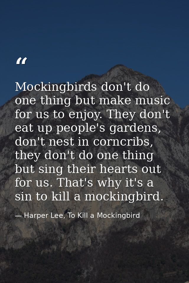 Mockingbirds don't do one thing but make music for us to enjoy. They don't eat up people's gardens, don't nest in corncr — Harper Lee, To Kill a Mockingbird