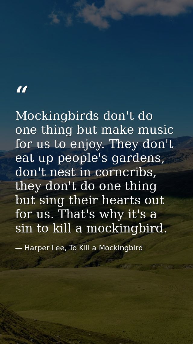 Mockingbirds don't do one thing but make music for us to enjoy. They don't eat up people's gardens, don't nest in corncr — Harper Lee, To Kill a Mockingbird
