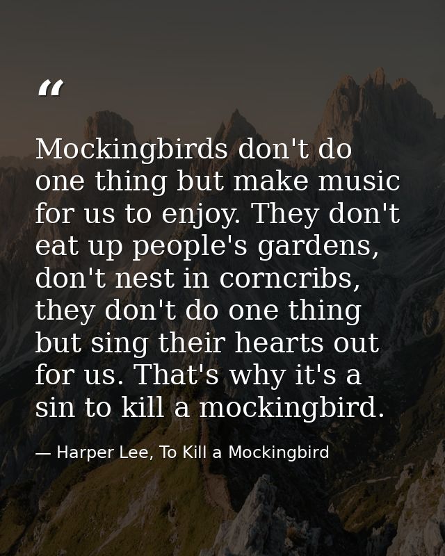 Mockingbirds don't do one thing but make music for us to enjoy. They don't eat up people's gardens, don't nest in corncr — Harper Lee, To Kill a Mockingbird