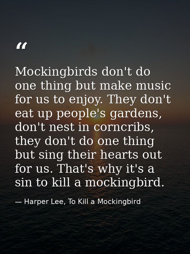 Mockingbirds don't do one thing but make music for us to enjoy. They don't eat up people's gardens, don't nest in corncr — Harper Lee, To Kill a Mockingbird