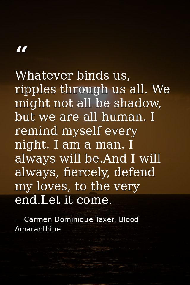 Whatever binds us, ripples through us all. We might not all be shadow, but we are all human. I remind myself every night — Carmen Dominique Taxer, Blood Amaranthine