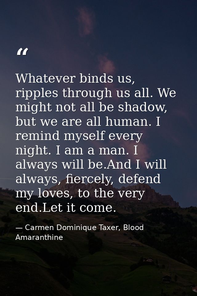 Whatever binds us, ripples through us all. We might not all be shadow, but we are all human. I remind myself every night — Carmen Dominique Taxer, Blood Amaranthine