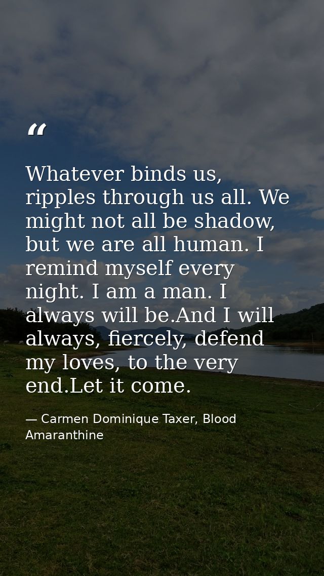 Whatever binds us, ripples through us all. We might not all be shadow, but we are all human. I remind myself every night — Carmen Dominique Taxer, Blood Amaranthine