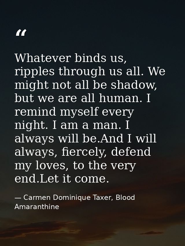 Whatever binds us, ripples through us all. We might not all be shadow, but we are all human. I remind myself every night — Carmen Dominique Taxer, Blood Amaranthine