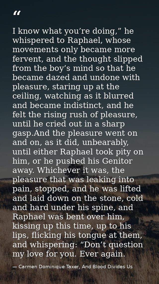 I know what you’re doing,” he whispered to Raphael, whose movements only became more fervent, and the thought slipped fr — Carmen Dominique Taxer, And Blood Divides Us