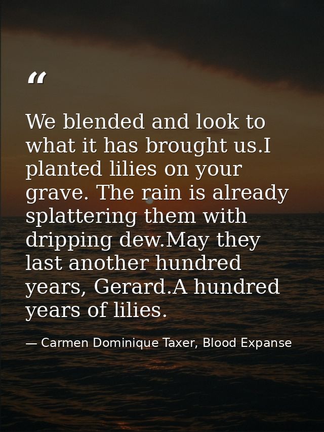 We blended and look to what it has brought us.I planted lilies on your grave. The rain is already splattering them with  — Carmen Dominique Taxer, Blood Expanse