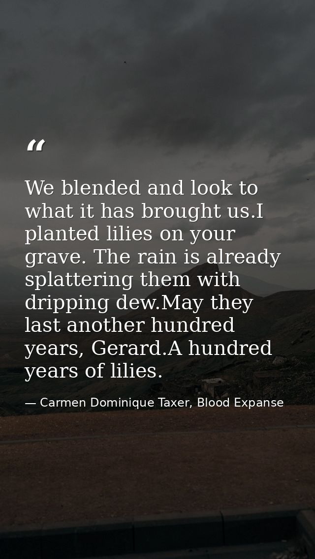 We blended and look to what it has brought us.I planted lilies on your grave. The rain is already splattering them with  — Carmen Dominique Taxer, Blood Expanse