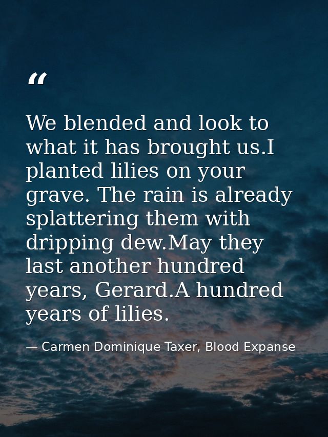 We blended and look to what it has brought us.I planted lilies on your grave. The rain is already splattering them with  — Carmen Dominique Taxer, Blood Expanse