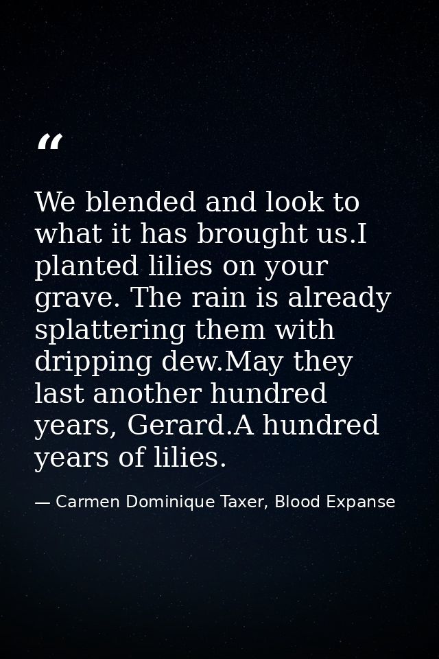 We blended and look to what it has brought us.I planted lilies on your grave. The rain is already splattering them with  — Carmen Dominique Taxer, Blood Expanse