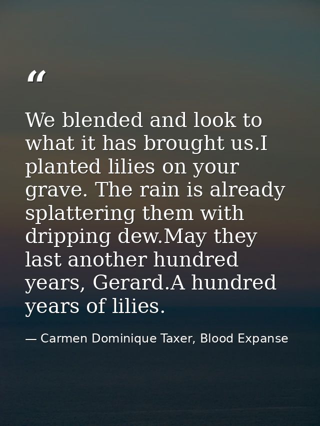 We blended and look to what it has brought us.I planted lilies on your grave. The rain is already splattering them with  — Carmen Dominique Taxer, Blood Expanse
