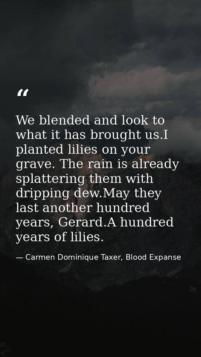 We blended and look to what it has brought us.I planted lilies on your grave. The rain is already splattering them with  — Carmen Dominique Taxer, Blood Expanse