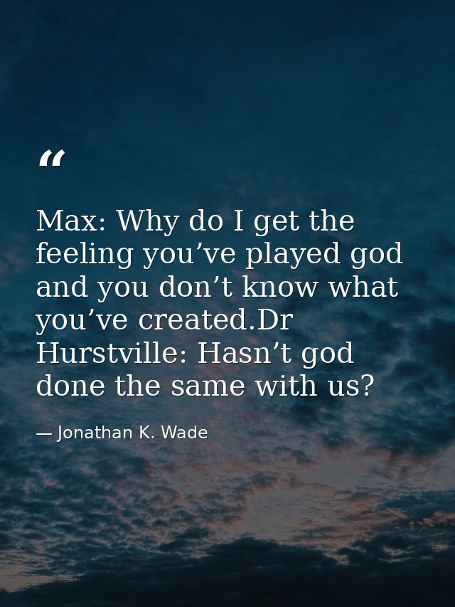 Max: Why do I get the feeling you’ve played god and you don’t know what you’ve created.Dr Hurstville: Hasn’t god done th — Jonathan K. Wade