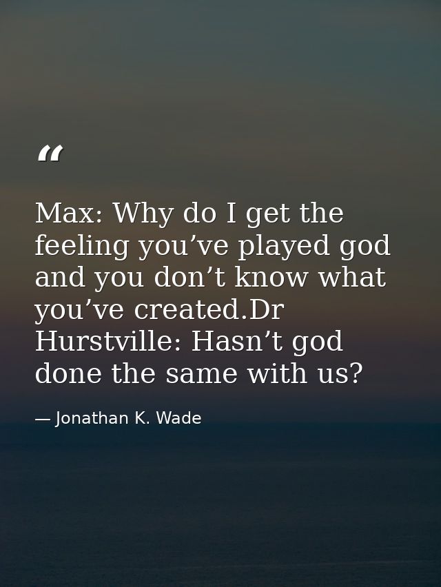 Max: Why do I get the feeling you’ve played god and you don’t know what you’ve created.Dr Hurstville: Hasn’t god done th — Jonathan K. Wade