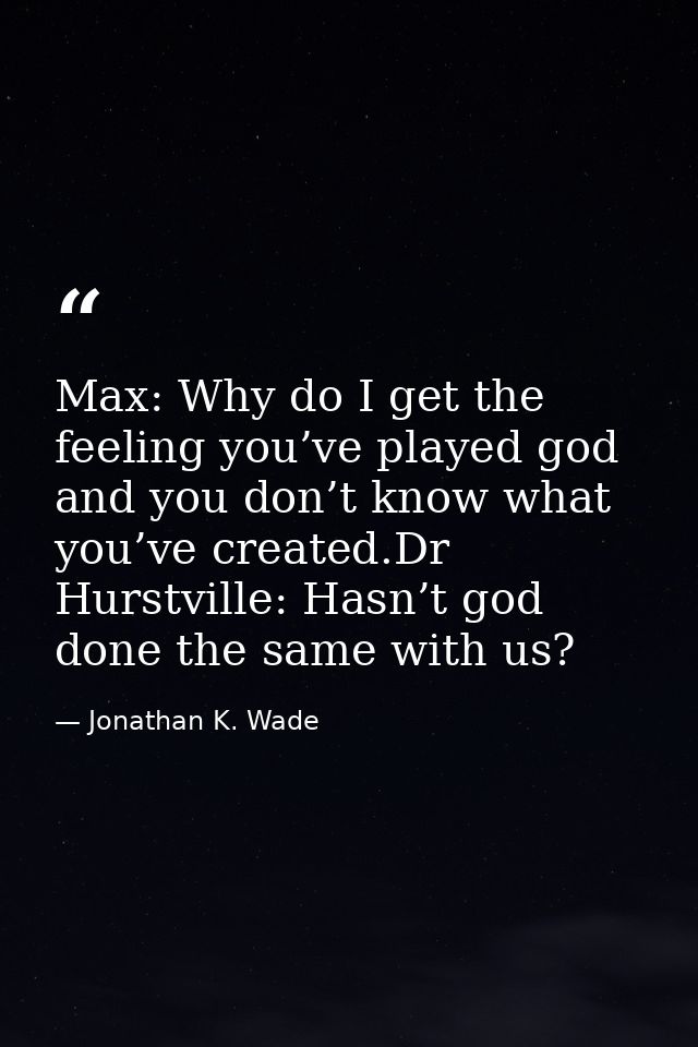Max: Why do I get the feeling you’ve played god and you don’t know what you’ve created.Dr Hurstville: Hasn’t god done th — Jonathan K. Wade