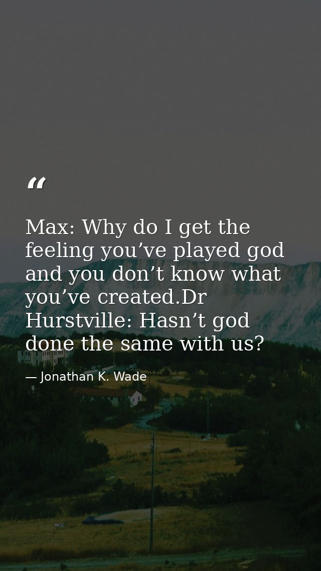 Max: Why do I get the feeling you’ve played god and you don’t know what you’ve created.Dr Hurstville: Hasn’t god done th — Jonathan K. Wade