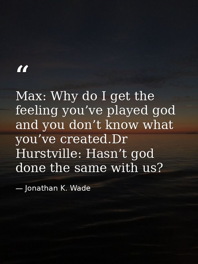 Max: Why do I get the feeling you’ve played god and you don’t know what you’ve created.Dr Hurstville: Hasn’t god done th — Jonathan K. Wade