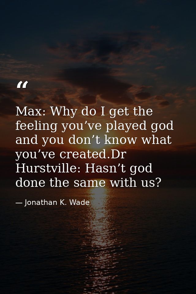 Max: Why do I get the feeling you’ve played god and you don’t know what you’ve created.Dr Hurstville: Hasn’t god done th — Jonathan K. Wade