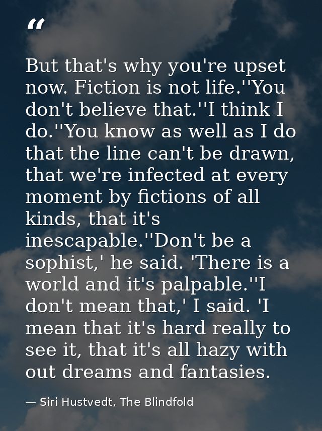 But that's why you're upset now. Fiction is not life.''You don't believe that.''I think I do.''You know as well as I do  — Siri Hustvedt, The Blindfold