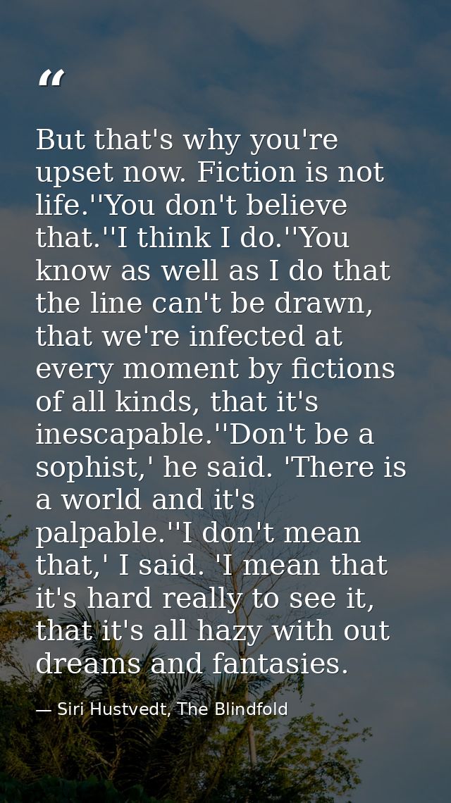 But that's why you're upset now. Fiction is not life.''You don't believe that.''I think I do.''You know as well as I do  — Siri Hustvedt, The Blindfold