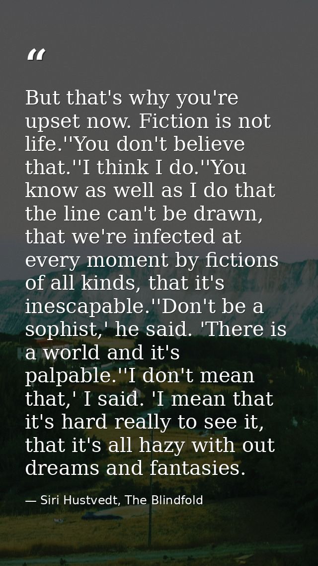 But that's why you're upset now. Fiction is not life.''You don't believe that.''I think I do.''You know as well as I do  — Siri Hustvedt, The Blindfold