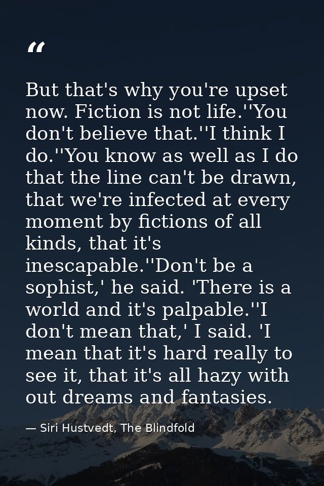 But that's why you're upset now. Fiction is not life.''You don't believe that.''I think I do.''You know as well as I do  — Siri Hustvedt, The Blindfold