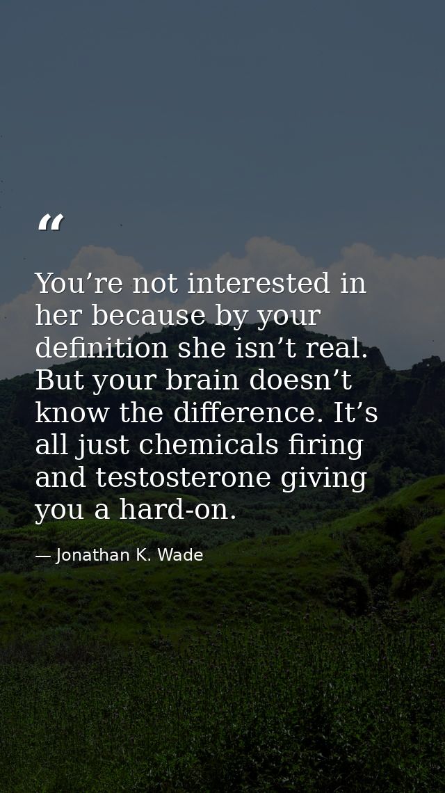 You’re not interested in her because by your definition she isn’t real. But your brain doesn’t know the difference. It’s — Jonathan K. Wade