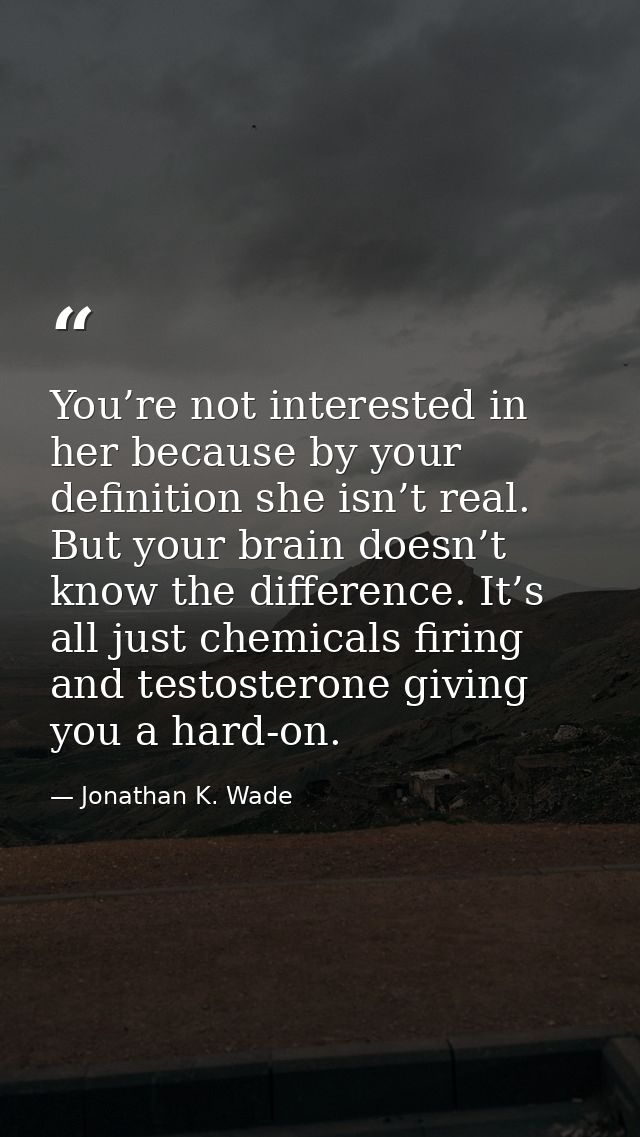 You’re not interested in her because by your definition she isn’t real. But your brain doesn’t know the difference. It’s — Jonathan K. Wade