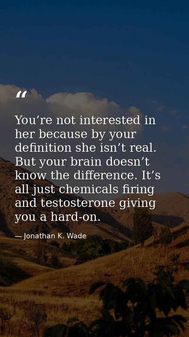 You’re not interested in her because by your definition she isn’t real. But your brain doesn’t know the difference. It’s — Jonathan K. Wade