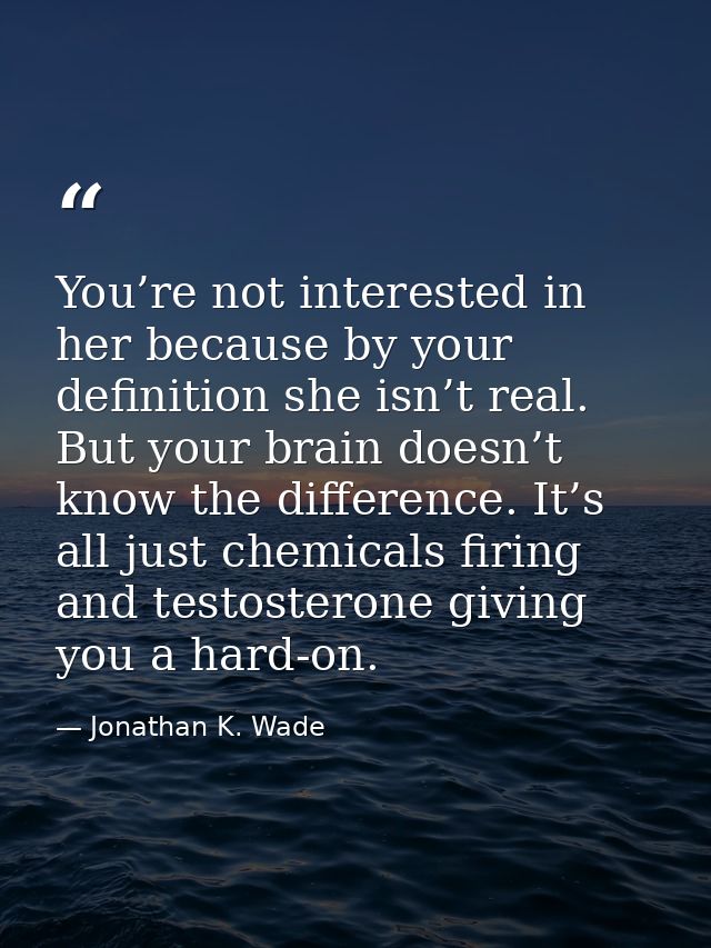 You’re not interested in her because by your definition she isn’t real. But your brain doesn’t know the difference. It’s — Jonathan K. Wade