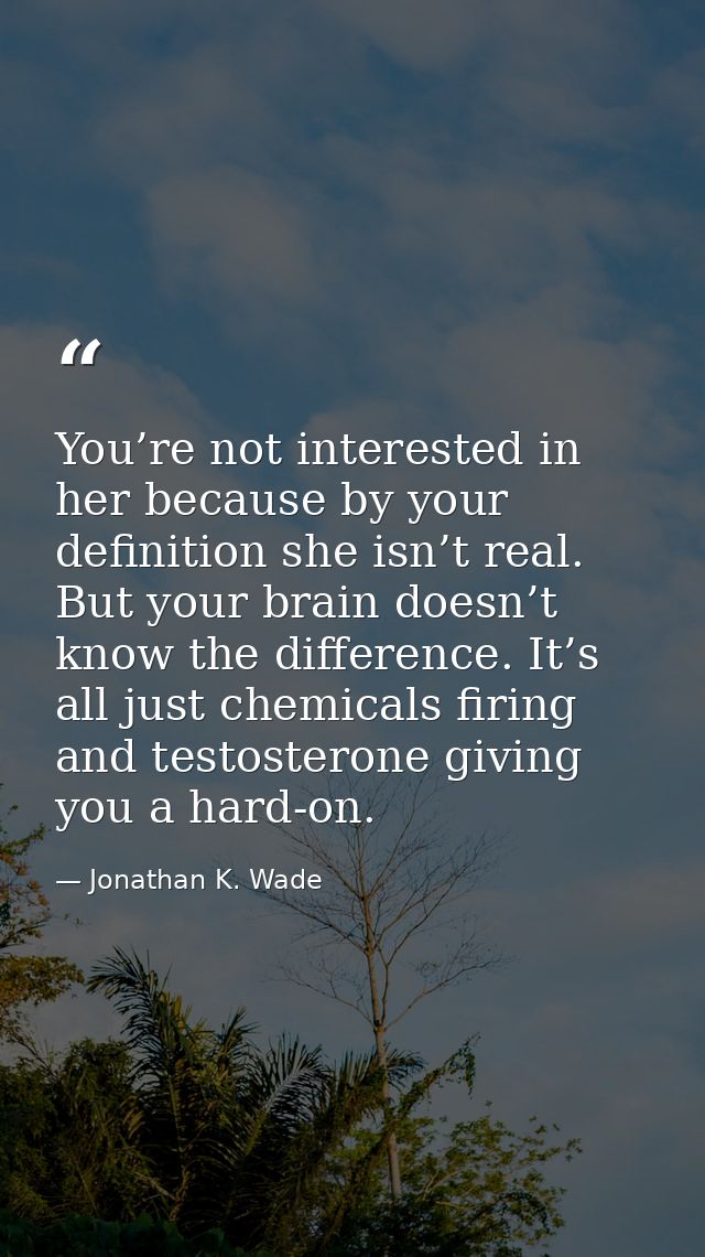 You’re not interested in her because by your definition she isn’t real. But your brain doesn’t know the difference. It’s — Jonathan K. Wade