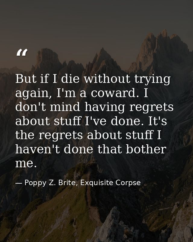But if I die without trying again, I'm a coward. I don't mind having regrets about stuff I've done. It's the regrets abo — Poppy Z. Brite, Exquisite Corpse