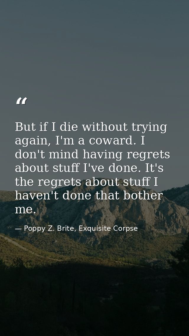 But if I die without trying again, I'm a coward. I don't mind having regrets about stuff I've done. It's the regrets abo — Poppy Z. Brite, Exquisite Corpse