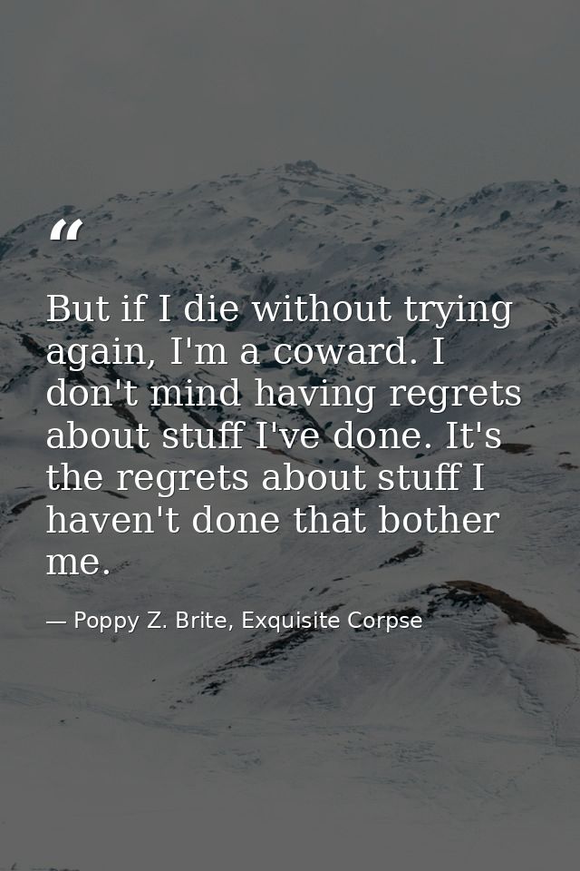 But if I die without trying again, I'm a coward. I don't mind having regrets about stuff I've done. It's the regrets abo — Poppy Z. Brite, Exquisite Corpse
