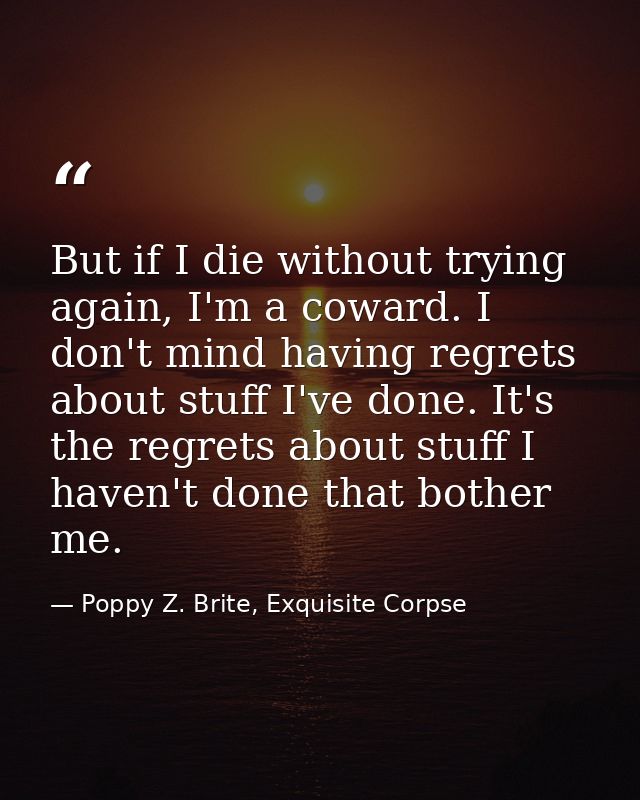 But if I die without trying again, I'm a coward. I don't mind having regrets about stuff I've done. It's the regrets abo — Poppy Z. Brite, Exquisite Corpse