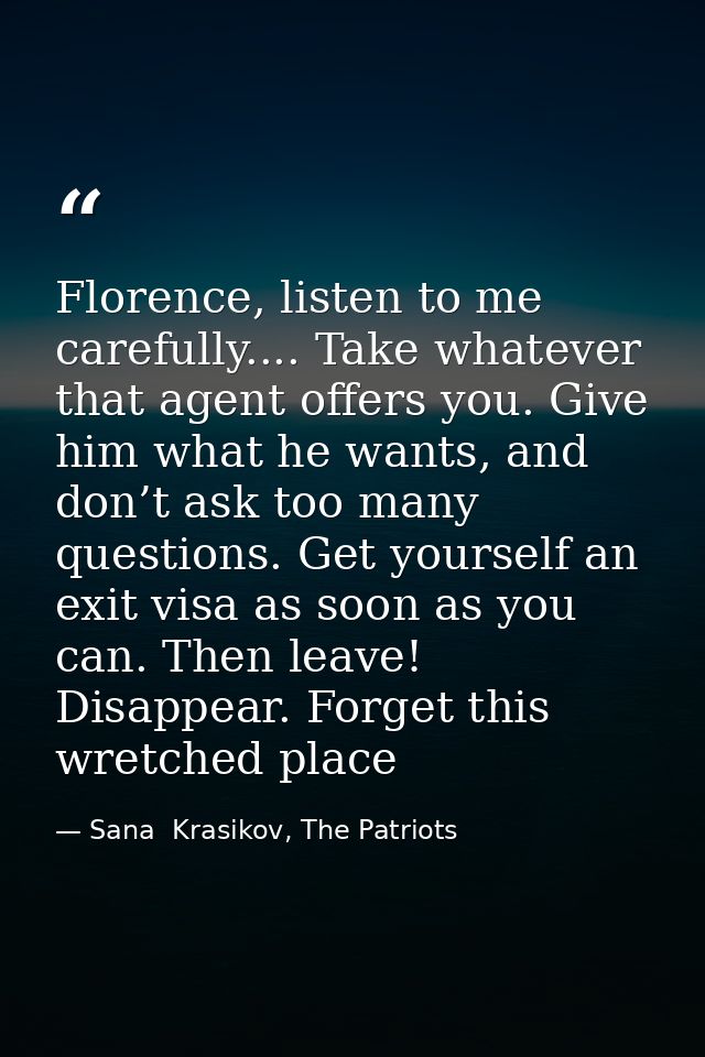 Florence, listen to me carefully.... Take whatever that agent offers you. Give him what he wants, and don’t ask too many — Sana  Krasikov, The Patriots