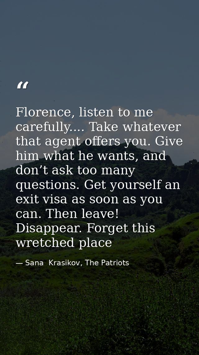 Florence, listen to me carefully.... Take whatever that agent offers you. Give him what he wants, and don’t ask too many — Sana  Krasikov, The Patriots