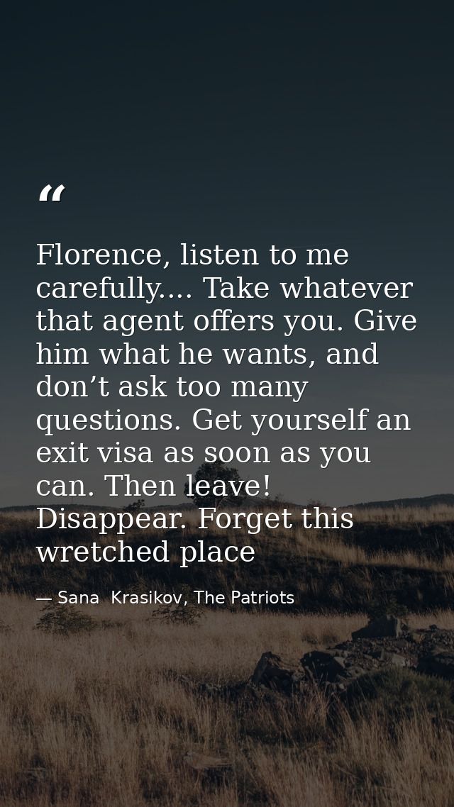 Florence, listen to me carefully.... Take whatever that agent offers you. Give him what he wants, and don’t ask too many — Sana  Krasikov, The Patriots